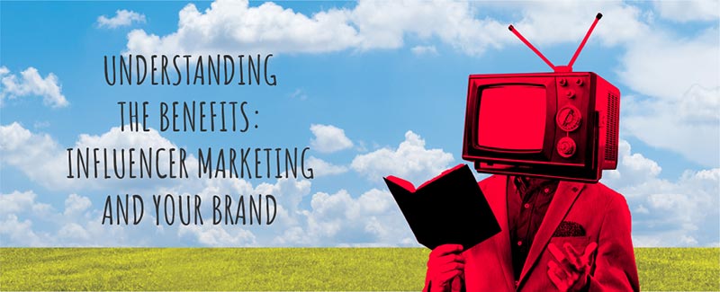 Understanding the Benefits: Influencer Marketing and Your Brand