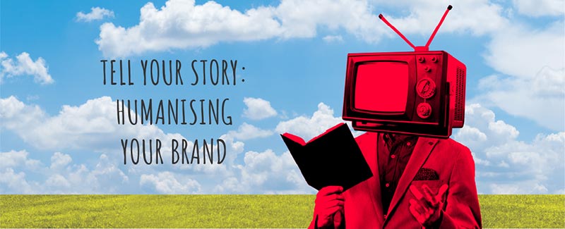 Tell Your Story: Humanising Your Brand