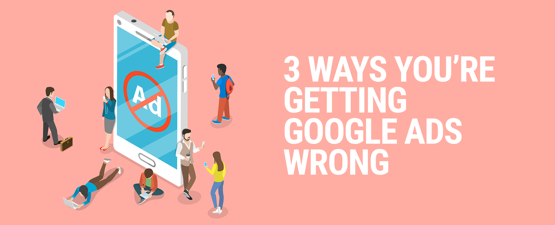 3 Ways You’re Getting Google Ads Wrong