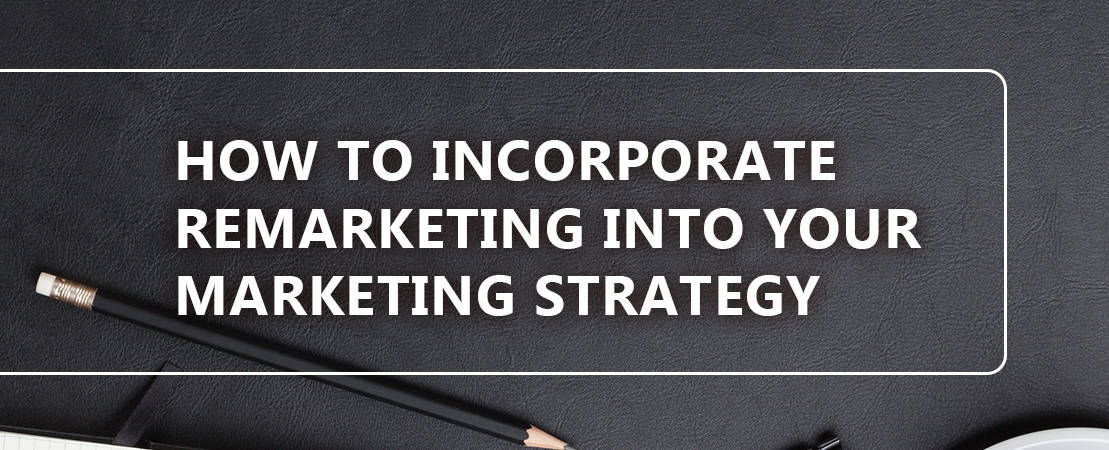 HOW TO INCORPORATE REMARKETING INTO YOUR MARKETING STRATEGY